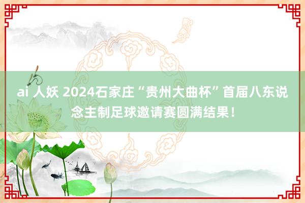 ai 人妖 2024石家庄“贵州大曲杯”首届八东说念主制足球邀请赛圆满结果！