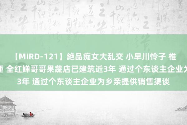 【MIRD-121】絶品痴女大乱交 小早川怜子 椎名ゆな ASUKA 乃亜 全红婵哥哥果蔬店已建筑近3年 通过个东谈主企业为乡亲提供销售渠谈