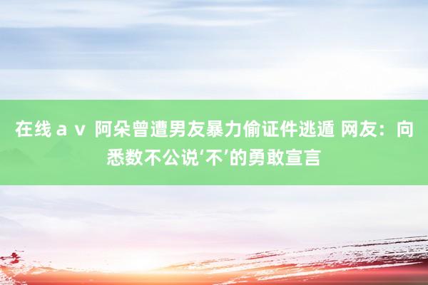 在线ａｖ 阿朵曾遭男友暴力偷证件逃遁 网友：向悉数不公说‘不’的勇敢宣言