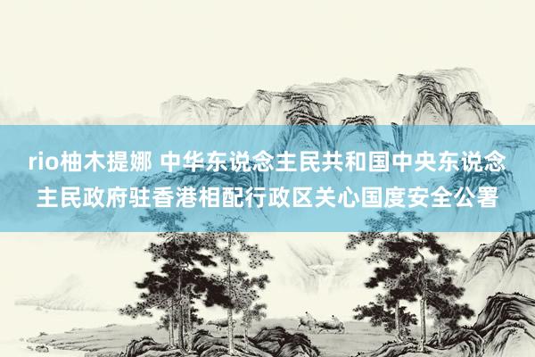 rio柚木提娜 中华东说念主民共和国中央东说念主民政府驻香港相配行政区关心国度安全公署