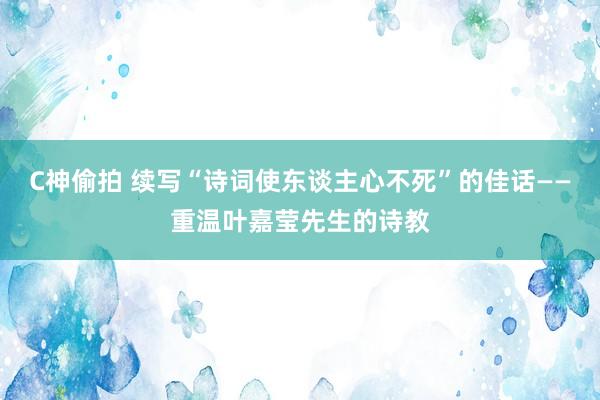 C神偷拍 续写“诗词使东谈主心不死”的佳话——重温叶嘉莹先生的诗教